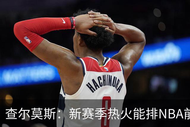 查尔莫斯：新赛季热火能排NBA前五 顶级防守可弥补控卫短板