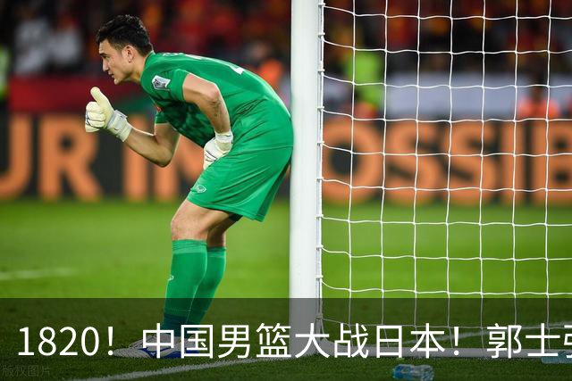 1820！中国男篮大战日本！郭士强极有可能做出以下四个调整